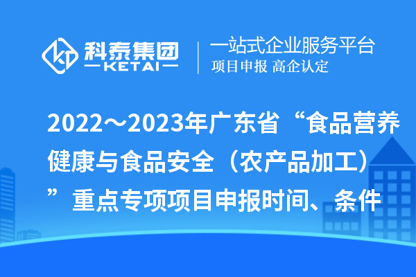 2022～2023年廣東省“食品營養健康與食品安全（農產品加工）”重點專項項目申報時間、條件