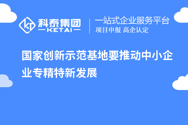 國家創新示范基地要推動中小企業專精特新發展