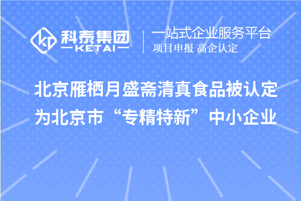 北京雁棲月盛齋清真食品被認定為北京市“專精特新”中小企業