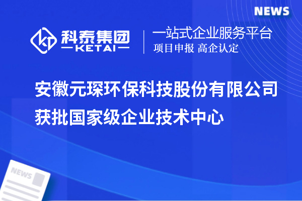 安徽元琛環保科技股份有限公司獲批國家級企業技術中心