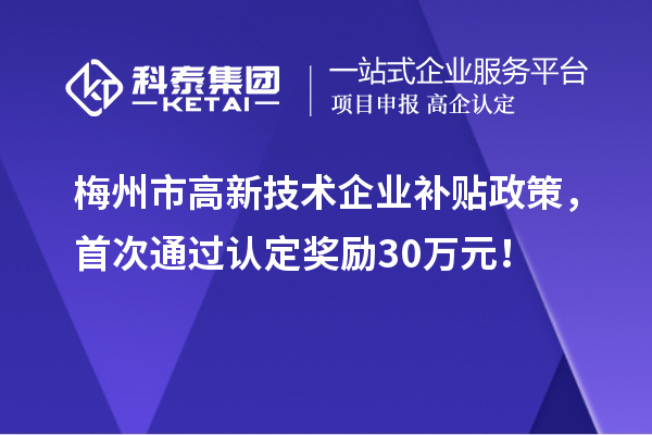 梅州市高新技術企業補貼政策,首次通過認定獎勵30萬元!