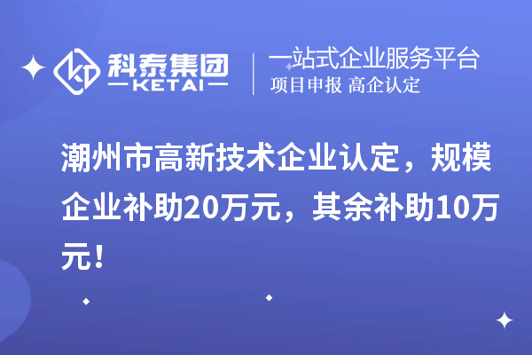 潮州市高新技術(shù)企業(yè)認(rèn)定，規(guī)模企業(yè)補(bǔ)助20萬元，其余補(bǔ)助10萬元！