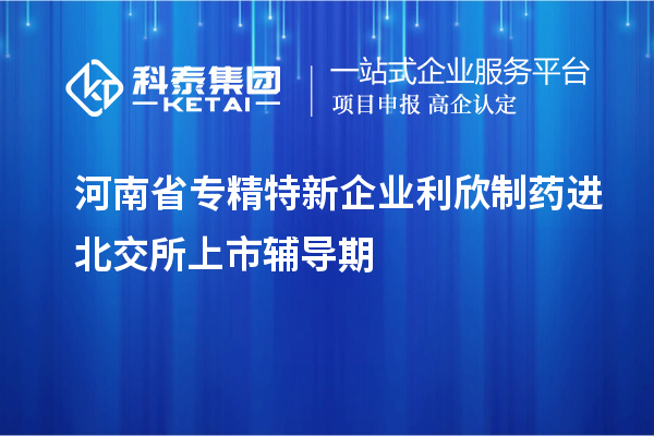 河南省專精特新企業利欣制藥進北交所上市輔導期