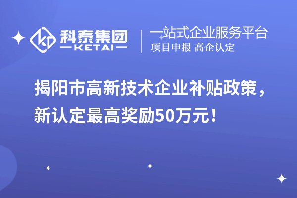 揭陽市高新技術企業補貼政策，新認定最高獎勵50萬元！
