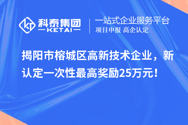 揭陽市榕城區高新技術企業，新認定一次性最高獎勵25萬元！