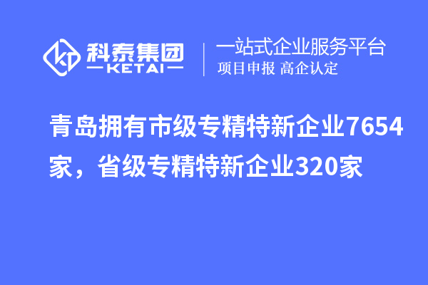 青島擁有市級專精特新企業7654家，省級專精特新企業320家