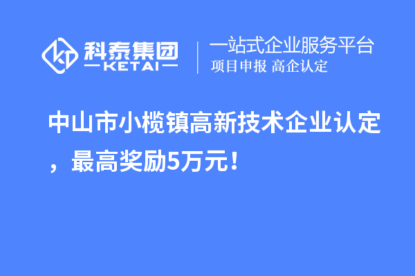 中山市小欖鎮高新技術企業認定，最高獎勵5萬元！