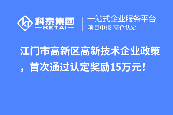 江門市高新區高新技術企業政策，首次通過認定獎勵15萬元！