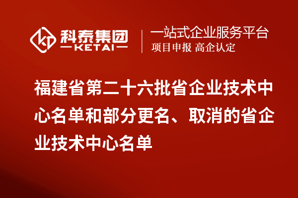 福建省第二十六批省企業技術中心名單和部分更名、取消的省企業技術中心名單