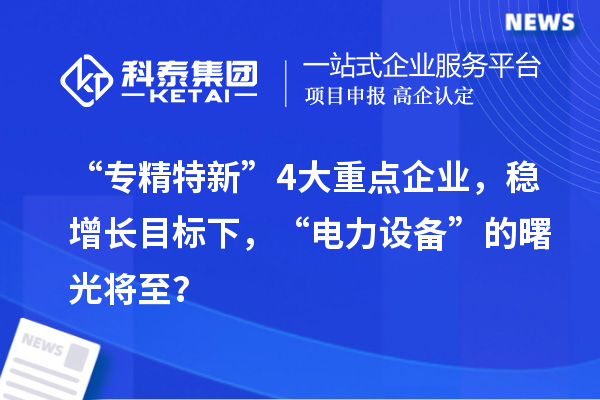 “專精特新”4大重點企業,穩增長目標下,“電力設備”的曙光將至?