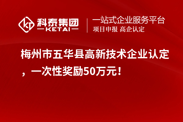 梅州市五華縣高新技術企業(yè)認定，一次性獎勵50萬元！