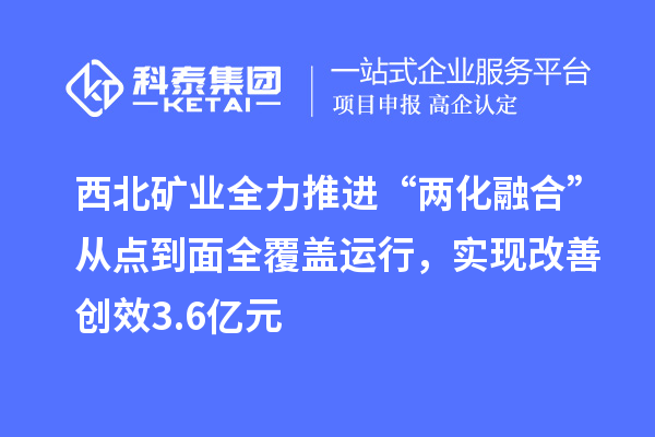 西北礦業全力推進“兩化融合”從點到面全覆蓋運行,實現改善創效3.6億元
