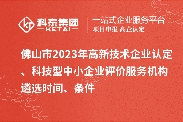 佛山市2023年高新技術企業認定、科技型中小企業評價服務機構遴選時間、條件