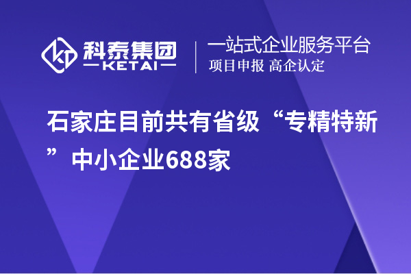石家莊目前共有省級“專精特新”中小企業688家