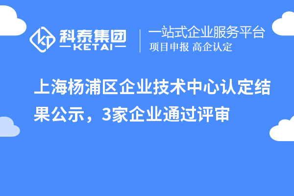 上海楊浦區企業技術中心認定結果公示，3家企業通過評審