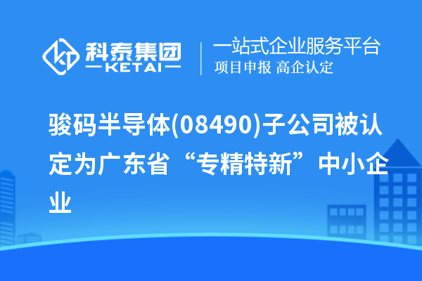 駿碼半導體(08490)子公司被認定為廣東省“專精特新”中小企業