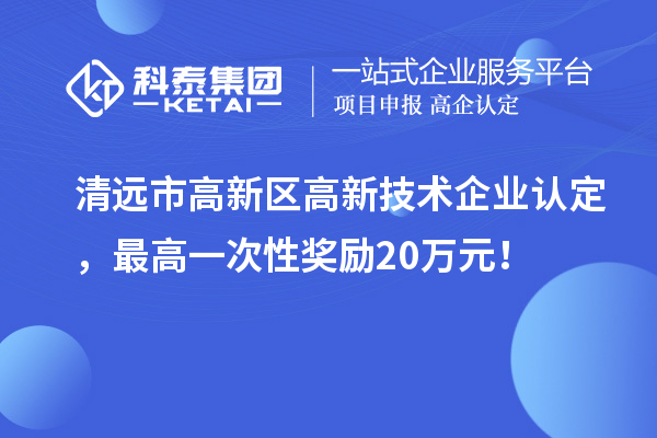 清遠市高新區(qū)高新技術企業(yè)認定，最高一次性獎勵20萬元！