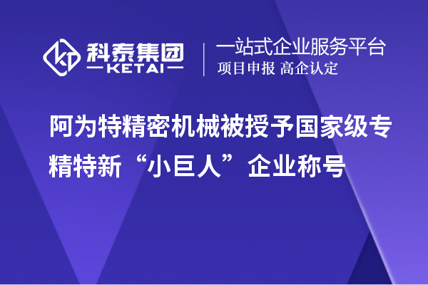 阿為特精密機械被授予國家級專精特新“小巨人”企業稱號