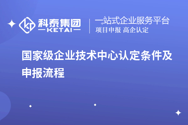 國家級企業技術中心認定條件及申報流程