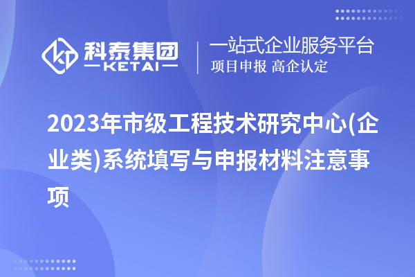 2023年市級(jí)工程技術(shù)研究中心(企業(yè)類)系統(tǒng)填寫與申報(bào)材料注意事項(xiàng)