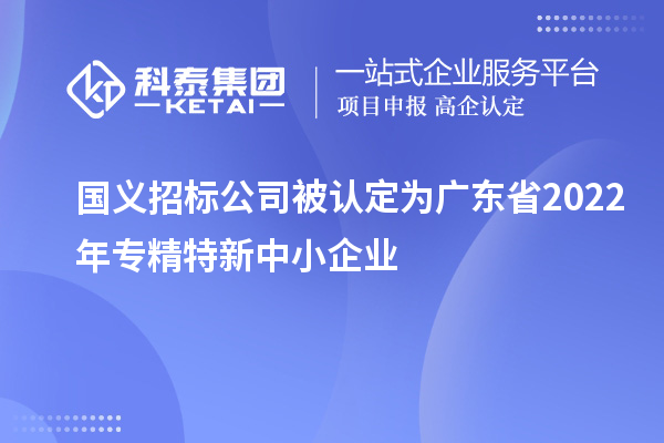 國義招標(biāo)公司被認定為廣東省2022年專精特新中小企業(yè)