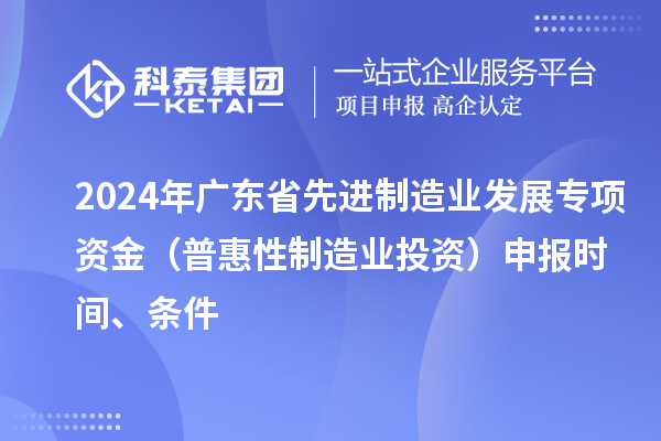 2024 年廣東省先進制造業(yè)發(fā)展專項資金(普惠性制造業(yè)投資)申報時間、條件
