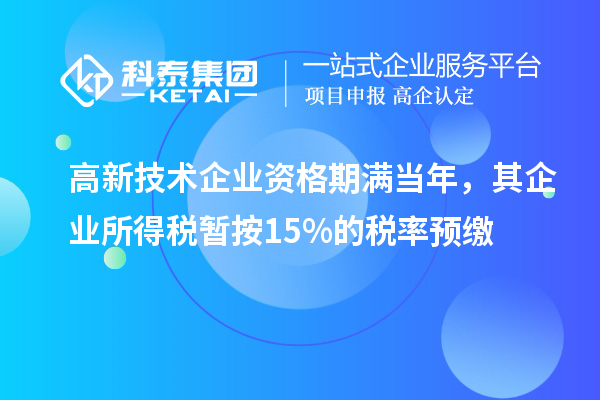 高新技術企業資格期滿當年,其企業所得稅暫按15%的稅率預繳