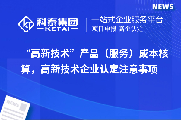 “高新技術”產品（服務）成本核算，<a href=http://m.duckwijs.com target=_blank class=infotextkey>高新技術企業認定</a>注意事項