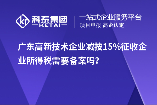 廣東高新技術企業減按15%征收企業所得稅需要備案嗎？
