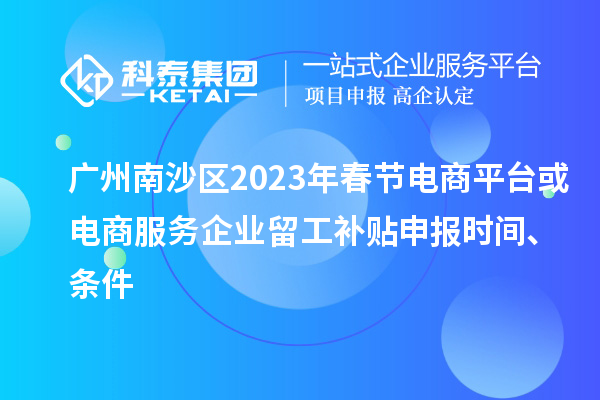 廣州南沙區(qū)2023年春節(jié)電商平臺或電商服務(wù)企業(yè)留工補(bǔ)貼申報時間、條件