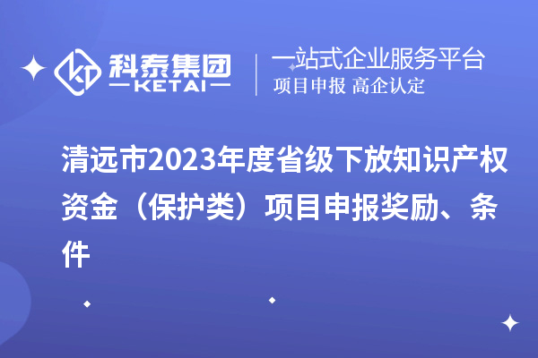 清遠市2023年度省級下放知識產權資金（保護類）項目申報獎勵、條件