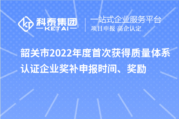 韶關市2022年度首次獲得質量體系認證企業獎補申報時間、獎勵