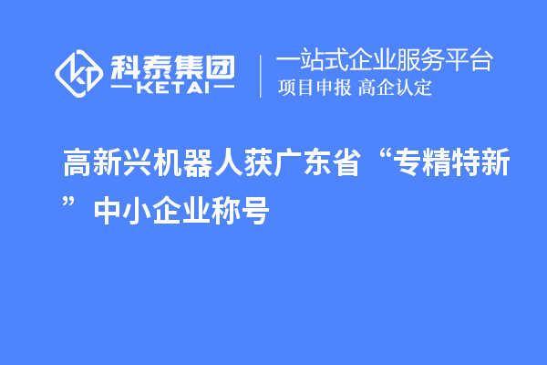 高新興機器人獲廣東省“專精特新”中小企業稱號