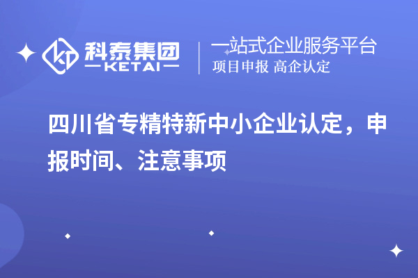 四川省專精特新中小企業認定，申報時間、注意事項