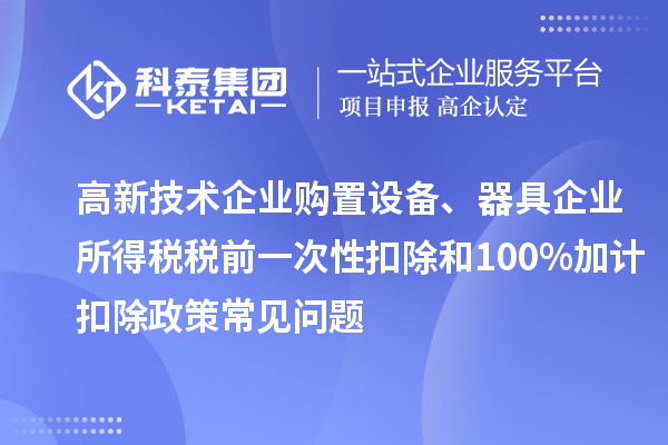 高新技術(shù)企業(yè)購置設(shè)備、器具企業(yè)所得稅稅前一次性扣除和100%加計扣除政策常見問題