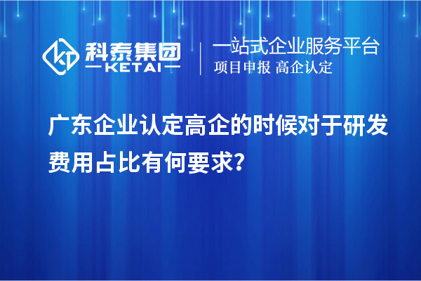 廣東企業(yè)認定高企的時候?qū)τ谘邪l(fā)費用占比有何要求？