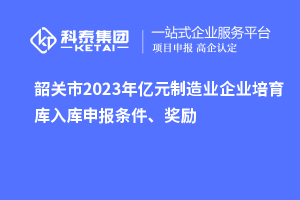韶關市2023年億元制造業企業培育庫入庫申報條件、獎勵