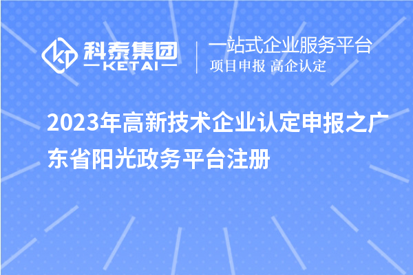 2023年<a href=http://m.duckwijs.com target=_blank class=infotextkey>高新技術企業認定</a>申報之廣東省陽光政務平臺注冊