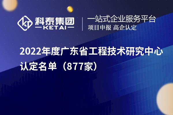 2022年度廣東<a href=http://m.duckwijs.com/fuwu/gongchengzhongxin.html target=_blank class=infotextkey>省工程技術研究中心認定</a>名單（877家）