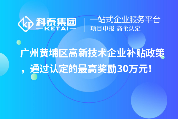廣州黃埔區高新技術企業補貼政策，通過認定的最高獎勵30萬元！