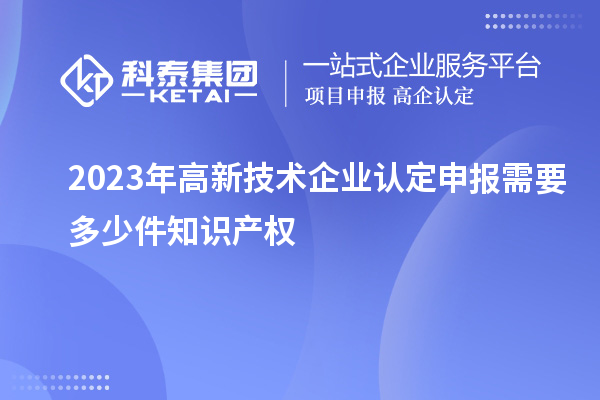 2023年<a href=http://m.duckwijs.com target=_blank class=infotextkey>高新技術(shù)企業(yè)認定</a>申報需要多少件知識產(chǎn)權(quán)