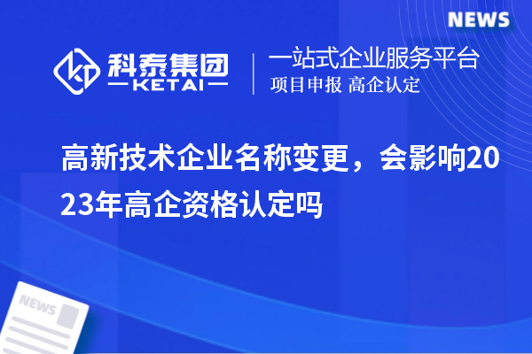 高新技術(shù)企業(yè)名稱(chēng)變更，會(huì)影響2023年高企資格認(rèn)定嗎