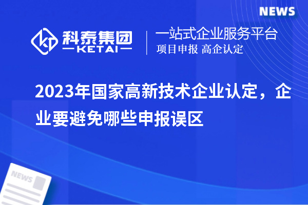 2023年國家高新技術企業認定，企業要避免哪些申報誤區