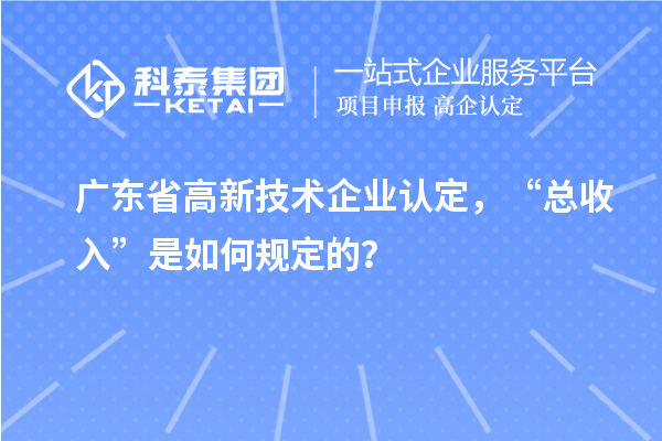 廣東省高新技術(shù)企業(yè)認(rèn)定，“總收入”是如何規(guī)定的？