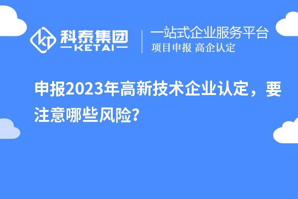 申報2023年<a href=http://m.duckwijs.com target=_blank class=infotextkey>高新技術企業認定</a>，要注意哪些風險？