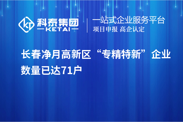 長春凈月高新區(qū)“專精特新”企業(yè)數(shù)量已達(dá)71戶