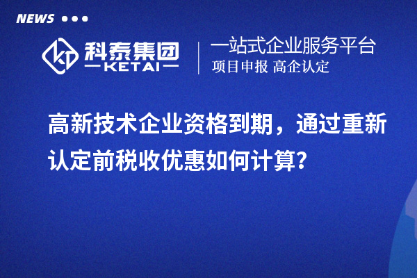 高新技術企業資格到期，通過重新認定前稅收優惠如何計算？