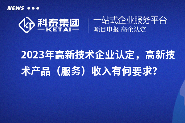 2023年<a href=http://m.duckwijs.com target=_blank class=infotextkey>高新技術企業(yè)認定</a>，高新技術產(chǎn)品（服務）收入有何要求？