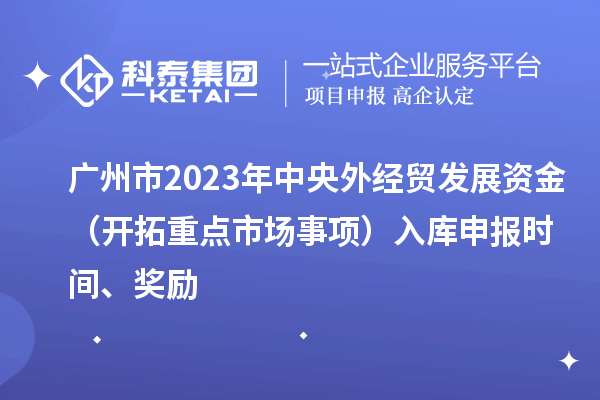廣州市2023年中央外經(jīng)貿(mào)發(fā)展資金（開拓重點市場事項）入庫申報時間、獎勵