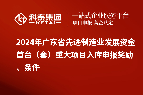 2024年廣東省先進制造業發展資金首臺（套）重大項目入庫申報獎勵、條件
